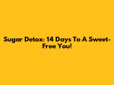 Sugar Detox: 14 Days To A Sweet-Free You!