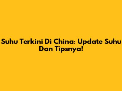 Suhu Terkini Di China: Update Suhu Dan Tipsnya!