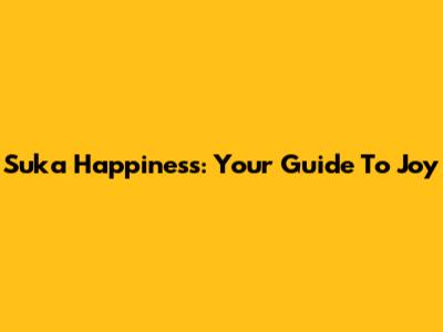 Suka Happiness: Your Guide To Joy