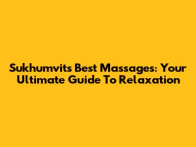 Sukhumvit's Best Massages: Your Ultimate Guide To Relaxation