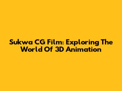 Sukwa CG Film: Exploring The World Of 3D Animation