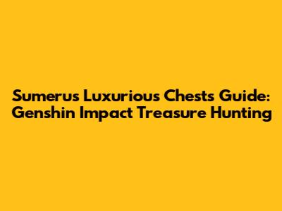 Sumeru's Luxurious Chests Guide: Genshin Impact Treasure Hunting