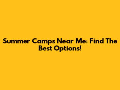 Summer Camps Near Me: Find The Best Options!