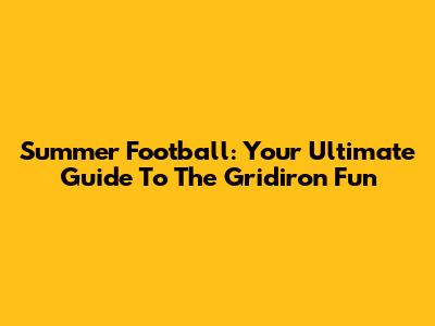Summer Football: Your Ultimate Guide To The Gridiron Fun