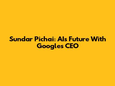 Sundar Pichai: AI's Future With Google's CEO