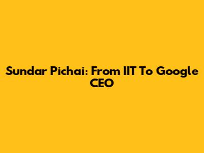 Sundar Pichai: From IIT To Google CEO