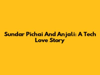 Sundar Pichai And Anjali: A Tech Love Story