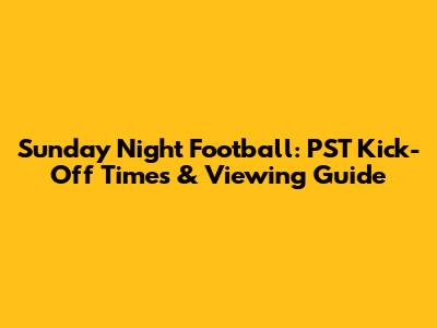 Sunday Night Football: PST Kick-Off Times & Viewing Guide