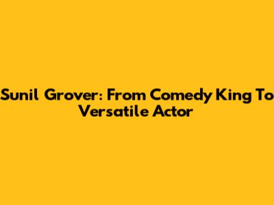 Sunil Grover: From Comedy King To Versatile Actor