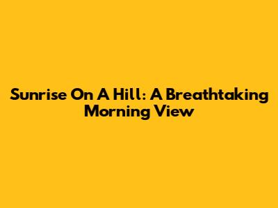 Sunrise On A Hill: A Breathtaking Morning View