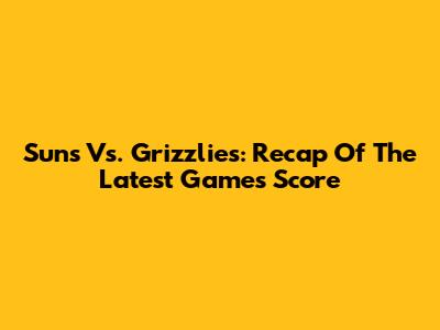 Suns Vs. Grizzlies: Recap Of The Latest Game's Score
