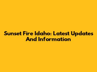 Sunset Fire Idaho: Latest Updates And Information
