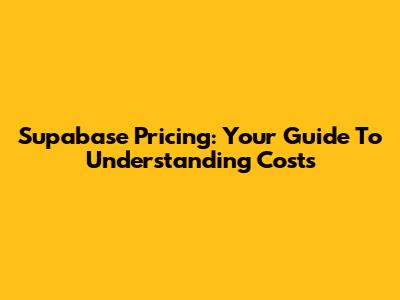 Supabase Pricing: Your Guide To Understanding Costs