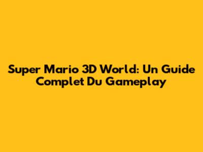Super Mario 3D World: Un Guide Complet Du Gameplay