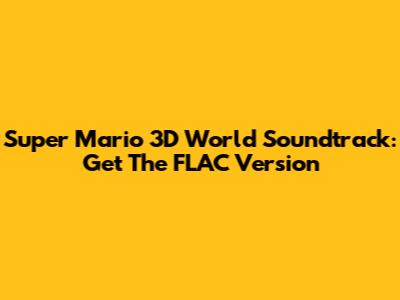 Super Mario 3D World Soundtrack: Get The FLAC Version
