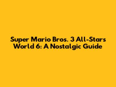 Super Mario Bros. 3 All-Stars World 6: A Nostalgic Guide