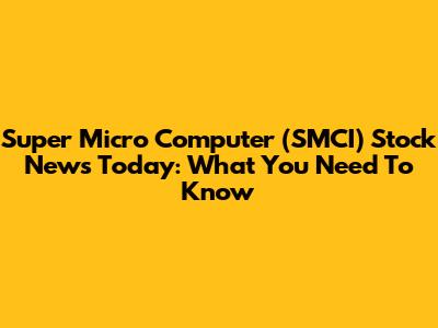 Super Micro Computer (SMCI) Stock News Today: What You Need To Know