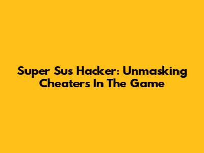 Super Sus Hacker: Unmasking Cheaters In The Game