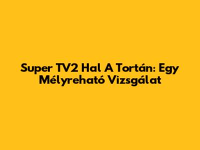 Super TV2 Hal A Tortán: Egy Mélyreható Vizsgálat
