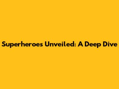 Superheroes Unveiled: A Deep Dive
