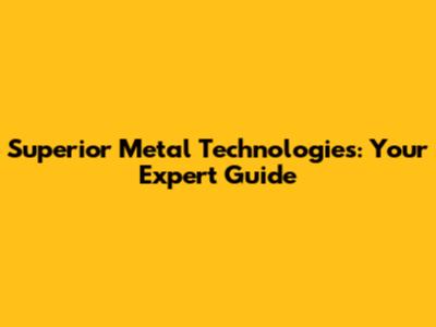 Superior Metal Technologies: Your Expert Guide