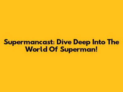 Supermancast: Dive Deep Into The World Of Superman!