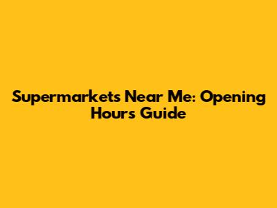 Supermarkets Near Me: Opening Hours Guide