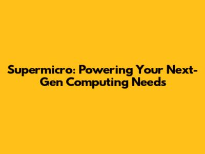 Supermicro: Powering Your Next-Gen Computing Needs