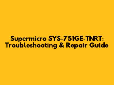 Supermicro SYS-751GE-TNRT: Troubleshooting & Repair Guide