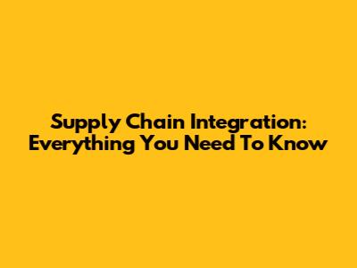 Supply Chain Integration: Everything You Need To Know