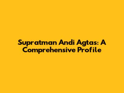 Supratman Andi Agtas: A Comprehensive Profile