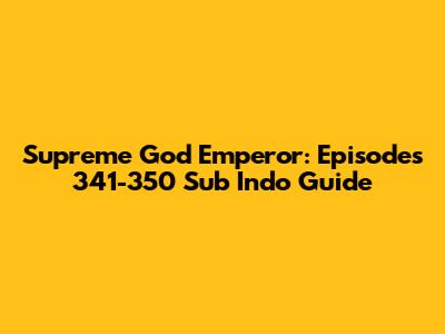 Supreme God Emperor: Episodes 341-350 Sub Indo Guide