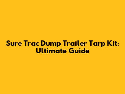 Sure Trac Dump Trailer Tarp Kit: Ultimate Guide