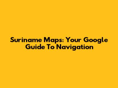 Suriname Maps: Your Google Guide To Navigation
