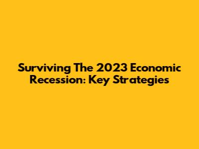 Surviving The 2023 Economic Recession: Key Strategies