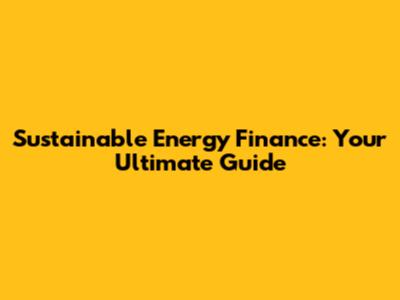 Sustainable Energy Finance: Your Ultimate Guide