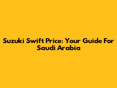 Suzuki Swift Price: Your Guide For Saudi Arabia