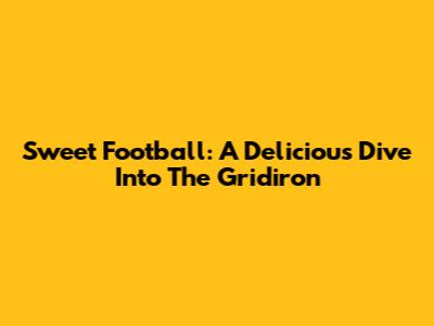 Sweet Football: A Delicious Dive Into The Gridiron