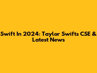 Swift In 2024: Taylor Swift's CSE & Latest News