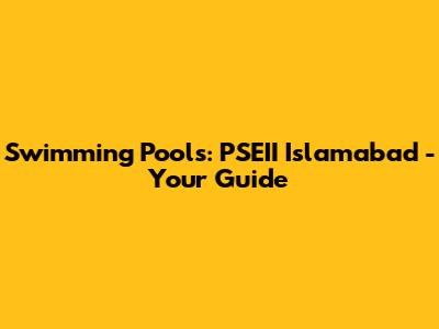 Swimming Pools: PSEII Islamabad - Your Guide