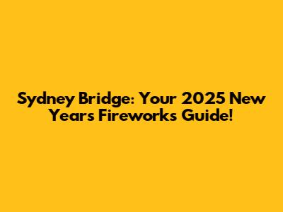 Sydney Bridge: Your 2025 New Year's Fireworks Guide!