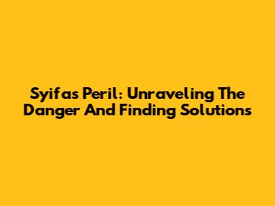 Syifa's Peril: Unraveling The Danger And Finding Solutions