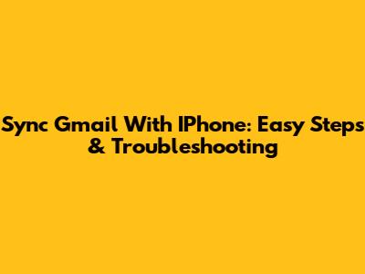 Sync Gmail With IPhone: Easy Steps & Troubleshooting