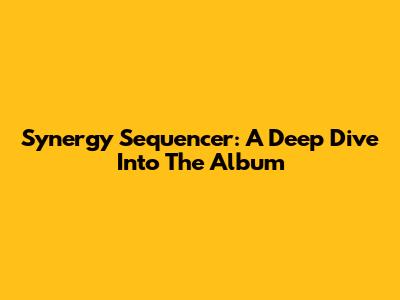 Synergy Sequencer: A Deep Dive Into The Album