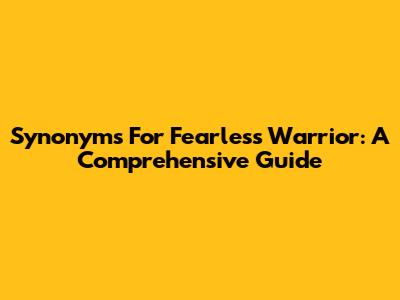 Synonyms For Fearless Warrior: A Comprehensive Guide