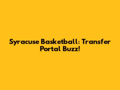 Syracuse Basketball: Transfer Portal Buzz!