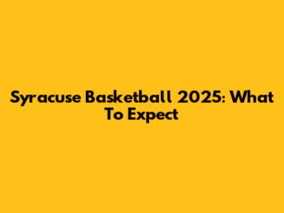 Syracuse Basketball 2025: What To Expect