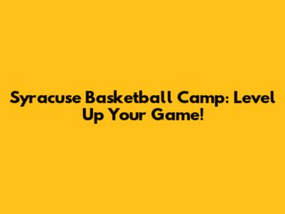 Syracuse Basketball Camp: Level Up Your Game!