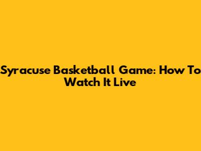 Syracuse Basketball Game: How To Watch It Live