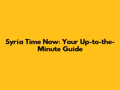 Syria Time Now: Your Up-to-the-Minute Guide